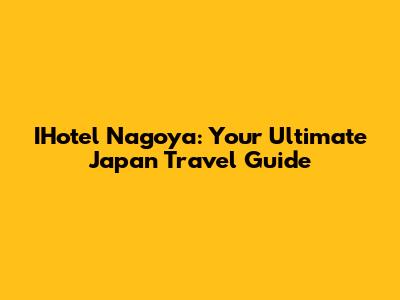 IHotel Nagoya: Your Ultimate Japan Travel Guide
