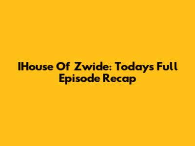 IHouse Of Zwide: Today's Full Episode Recap