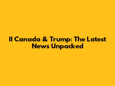 II Canada & Trump: The Latest News Unpacked