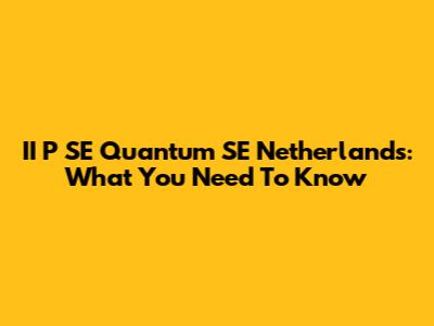 II P SE Quantum SE Netherlands: What You Need To Know