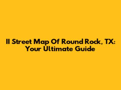 II Street Map Of Round Rock, TX: Your Ultimate Guide