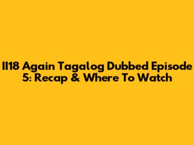 II18 Again Tagalog Dubbed Episode 5: Recap & Where To Watch