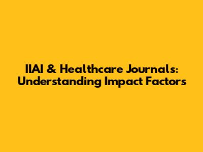 IIAI & Healthcare Journals: Understanding Impact Factors