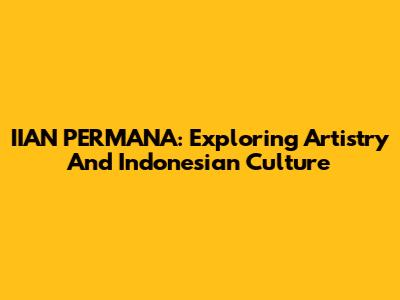 IIAN PERMANA: Exploring Artistry And Indonesian Culture