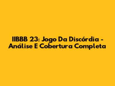 IIBBB 23: Jogo Da Discórdia - Análise E Cobertura Completa