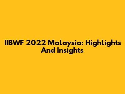 IIBWF 2022 Malaysia: Highlights And Insights