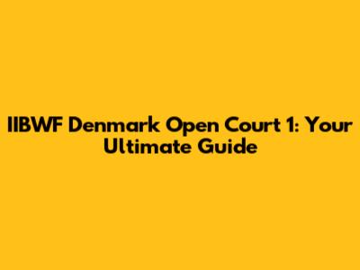 IIBWF Denmark Open Court 1: Your Ultimate Guide