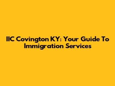 IIC Covington KY: Your Guide To Immigration Services