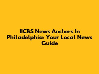 IICBS News Anchers In Philadelphia: Your Local News Guide