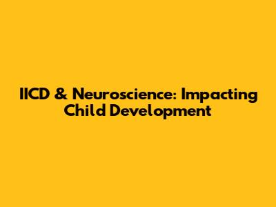 IICD & Neuroscience: Impacting Child Development