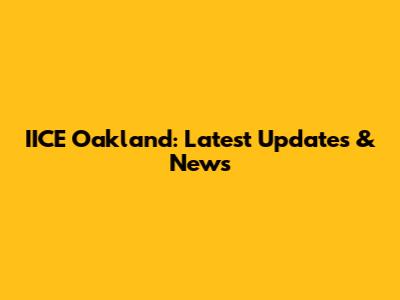 IICE Oakland: Latest Updates & News
