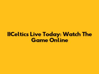 IICeltics Live Today: Watch The Game Online