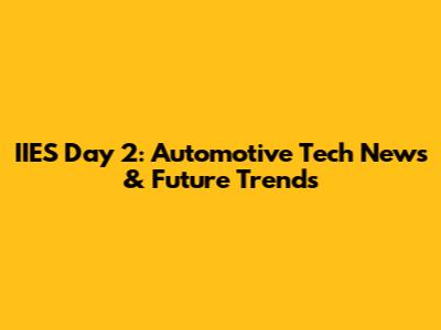 IIES Day 2: Automotive Tech News & Future Trends