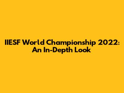 IIESF World Championship 2022: An In-Depth Look