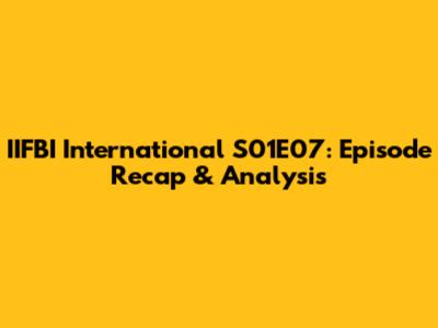 IIFBI International S01E07: Episode Recap & Analysis