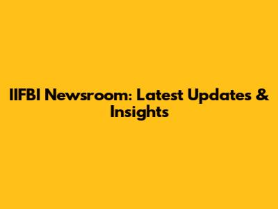 IIFBI Newsroom: Latest Updates & Insights