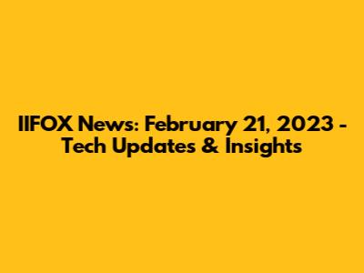 IIFOX News: February 21, 2023 - Tech Updates & Insights