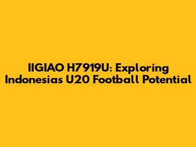 IIGIAO H7919U: Exploring Indonesia's U20 Football Potential