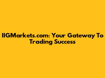 IIGMarkets.com: Your Gateway To Trading Success