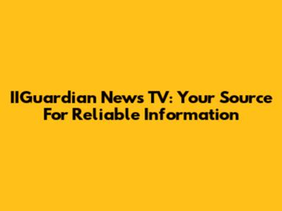 IIGuardian News TV: Your Source For Reliable Information