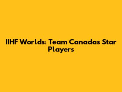 IIHF Worlds: Team Canada's Star Players