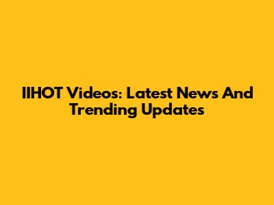 IIHOT Videos: Latest News And Trending Updates