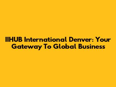 IIHUB International Denver: Your Gateway To Global Business