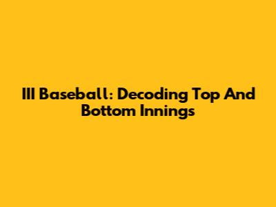 III Baseball: Decoding Top And Bottom Innings
