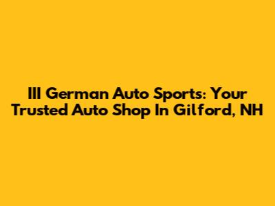 III German Auto Sports: Your Trusted Auto Shop In Gilford, NH