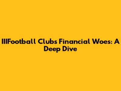 IIIFootball Club's Financial Woes: A Deep Dive