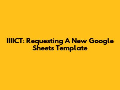 IIIICT: Requesting A New Google Sheets Template