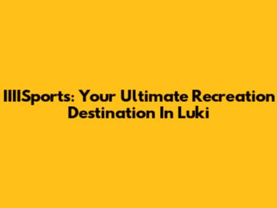 IIIISports: Your Ultimate Recreation Destination In Luki