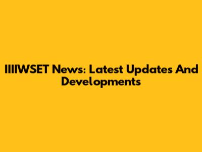 IIIIWSET News: Latest Updates And Developments
