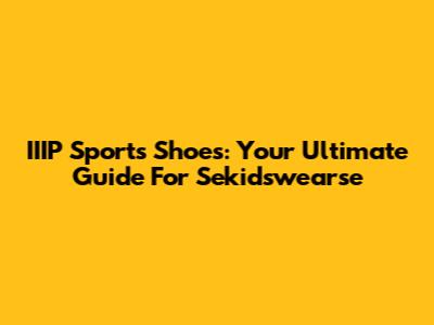 IIIP Sports Shoes: Your Ultimate Guide For Sekidswearse