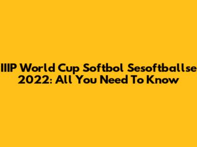 IIIP World Cup Softbol Sesoftballse 2022: All You Need To Know