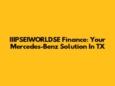 IIIPSEIWORLDSE Finance: Your Mercedes-Benz Solution In TX