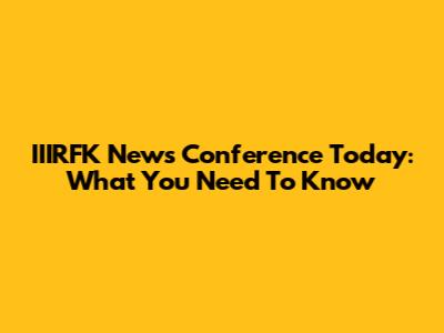 IIIRFK News Conference Today: What You Need To Know