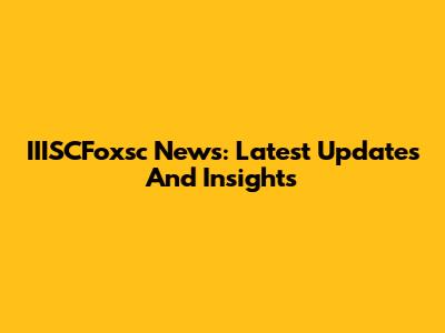 IIISCFoxsc News: Latest Updates And Insights