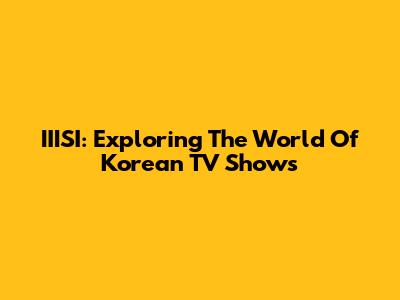 IIISI: Exploring The World Of Korean TV Shows