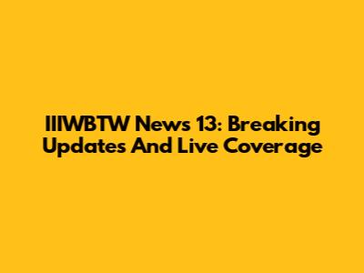 IIIWBTW News 13: Breaking Updates And Live Coverage