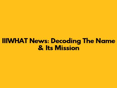 IIIWHAT News: Decoding The Name & Its Mission