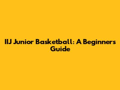 IIJ Junior Basketball: A Beginner's Guide