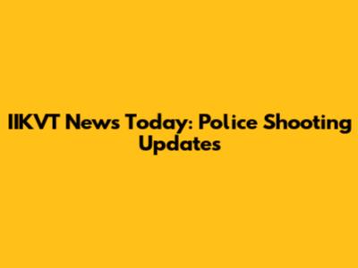 IIKVT News Today: Police Shooting Updates
