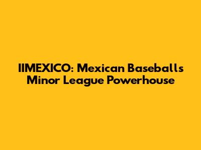 IIMEXICO: Mexican Baseball's Minor League Powerhouse