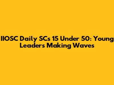 IIOSC Daily SC's 15 Under 50: Young Leaders Making Waves