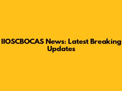 IIOSCBOCAS News: Latest Breaking Updates