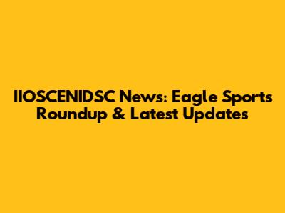 IIOSCENIDSC News: Eagle Sports Roundup & Latest Updates
