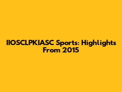 IIOSCLPKIASC Sports: Highlights From 2015