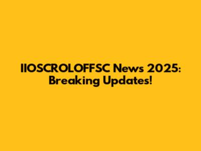 IIOSCROLOFFSC News 2025: Breaking Updates!
