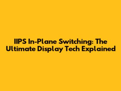 IIPS In-Plane Switching: The Ultimate Display Tech Explained
